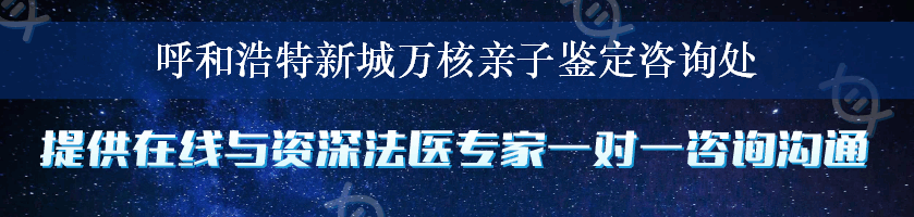 呼和浩特新城万核亲子鉴定咨询处